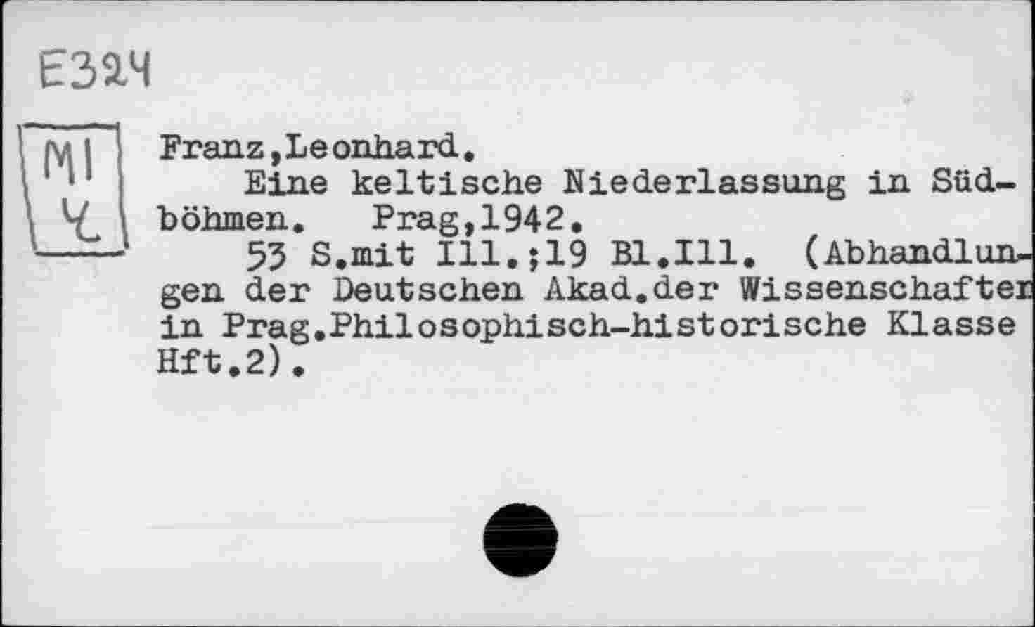 ﻿Е32.Ч
Franz,Leonhard,
Eine keltische Niederlassung in Südböhmen. Prag,1942.
55 S.mit Ill.$19 Bl.Ill. (Abhandlungen der Deutschen Akad.der Wissenschaftei in Prag.Philosophisch-historische Klasse Hft.2).